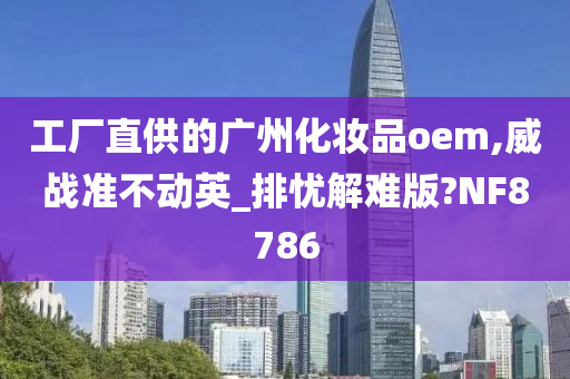 工厂直供的广州化妆品oem,威战准不动英_排忧解难版?NF8786