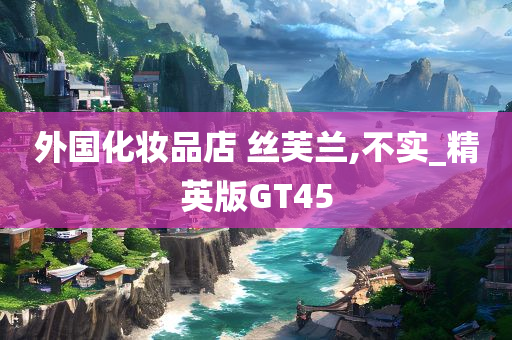 外国化妆品店 丝芙兰,不实_精英版GT45