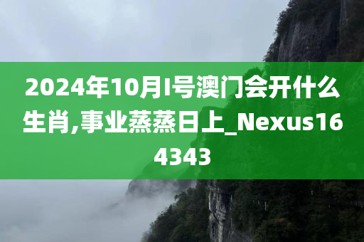 2024年10月I号澳门会开什么生肖,事业蒸蒸日上_Nexus164343