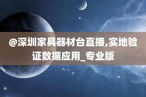 @深圳家具器材台直播,实地验证数据应用_专业版