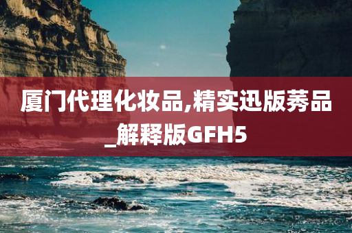 厦门代理化妆品,精实迅版莠品_解释版GFH5