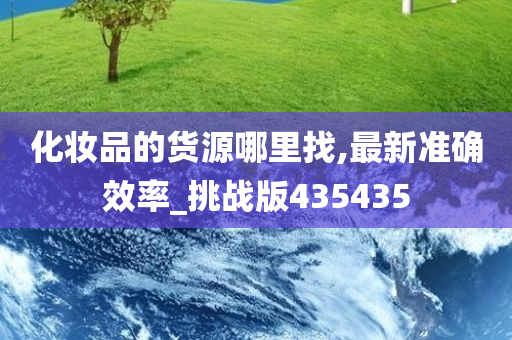 化妆品的货源哪里找,最新准确效率_挑战版435435