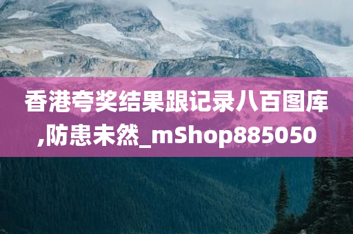 香港夸奖结果跟记录八百图库,防患未然_mShop885050