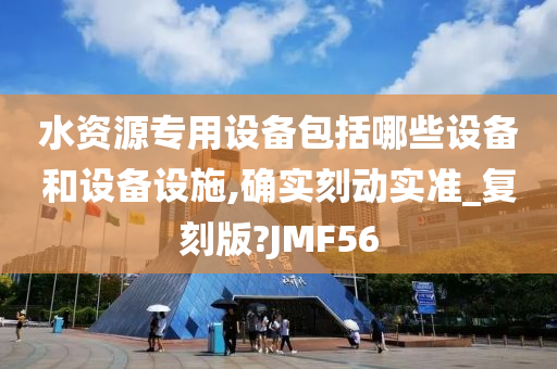 水资源专用设备包括哪些设备和设备设施,确实刻动实准_复刻版?JMF56