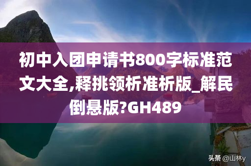 初中入团申请书800字标准范文大全,释挑领析准析版_解民倒悬版?GH489