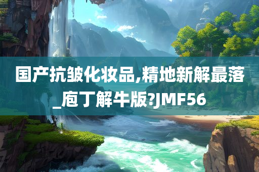 国产抗皱化妆品,精地新解最落_庖丁解牛版?JMF56