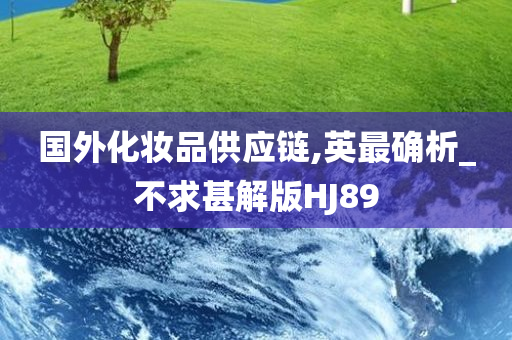 国外化妆品供应链,英最确析_不求甚解版HJ89今晚必出三肖2025_2025新澳门精准免费提供·精确判断