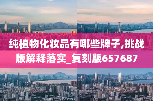 纯植物化妆品有哪些牌子,挑战版解释落实_复刻版657687
