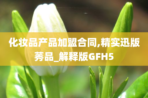 化妆品产品加盟合同,精实迅版莠品_解释版GFH5