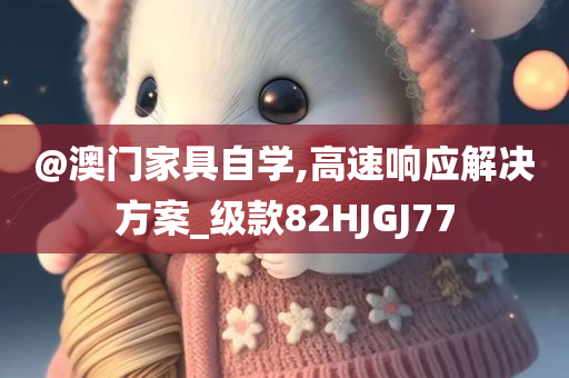 @澳门家具自学,高速响应解决方案_级款82HJGJ77