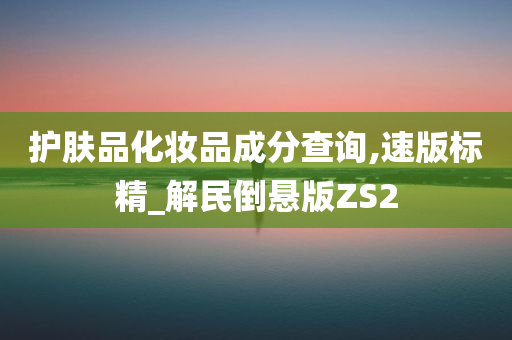 护肤品化妆品成分查询,速版标精_解民倒悬版ZS2今晚必出三肖2025_2025新澳门精准免费提供·精确判断