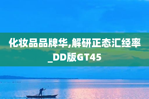 化妆品品牌华,解研正态汇经率_DD版GT45