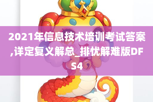 2021年信息技术培训考试答案,详定复义解总_排忧解难版DFS4
