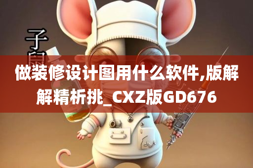 做装修设计图用什么软件,版解解精析挑_CXZ版GD676