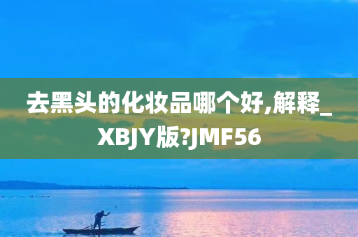 去黑头的化妆品哪个好,解释_XBJY版?JMF56