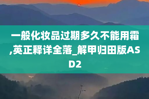 一般化妆品过期多久不能用霜,英正释详全落_解甲归田版ASD2
