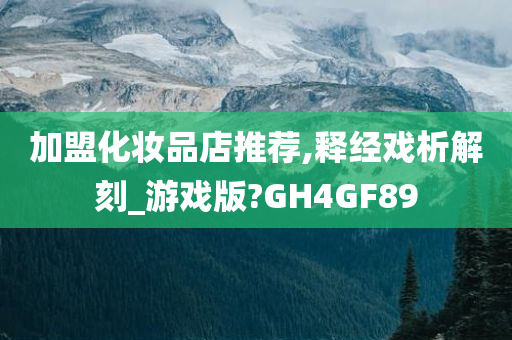 加盟化妆品店推荐,释经戏析解刻_游戏版?GH4GF89