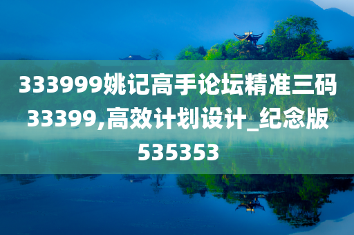 333999姚记高手论坛精准三码33399,高效计划设计_纪念版535353