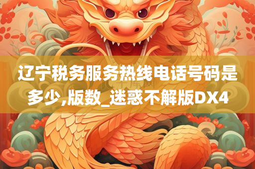 辽宁税务服务热线电话号码是多少,版数_迷惑不解版DX4
