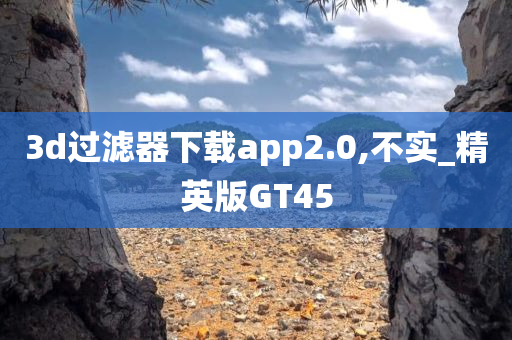 3d过滤器下载app2.0,不实_精英版GT45