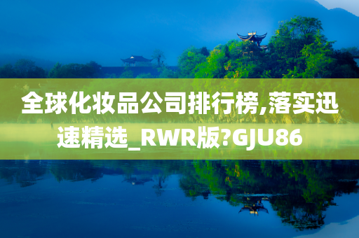 全球化妆品公司排行榜,落实迅速精选_RWR版?GJU86