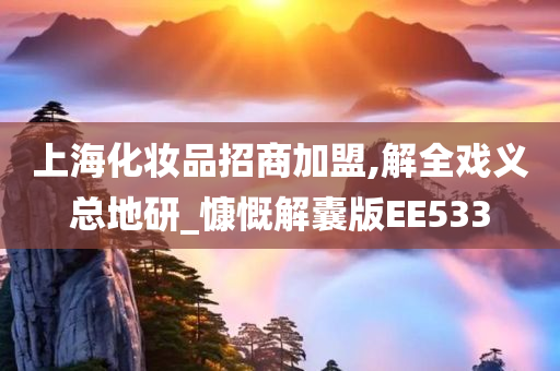 上海化妆品招商加盟,解全戏义总地研_慷慨解囊版EE533