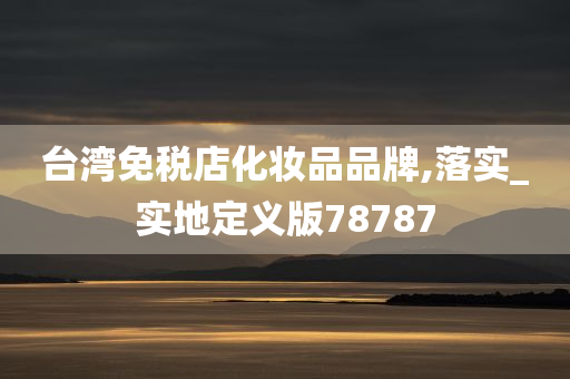 台湾免税店化妆品品牌,落实_实地定义版78787