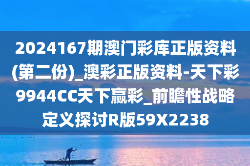 2024167期澳门彩库正版资料(第二份)_澳彩正版资料-天下彩9944CC天下赢彩_前瞻性战略定义探讨R版59X2238