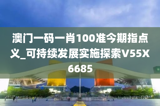 澳门一码一肖100准今期指点义_可持续发展实施探索V55X6685