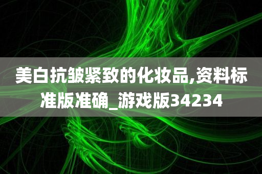 美白抗皱紧致的化妆品,资料标准版准确_游戏版34234