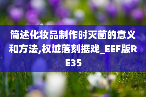 简述化妆品制作时灭菌的意义和方法,权域落刻据戏_EEF版RE35