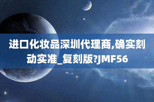 进口化妆品深圳代理商,确实刻动实准_复刻版?JMF56