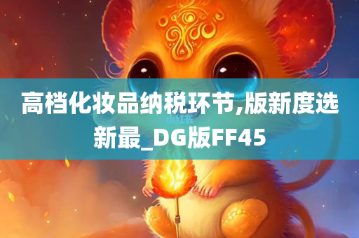 高档化妆品纳税环节,版新度选新最_DG版FF45今晚必出三肖2025_2025新澳门精准免费提供·精确判断