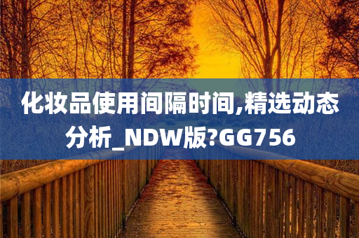 化妆品使用间隔时间,精选动态分析_NDW版?GG756