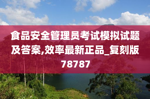食品安全管理员考试模拟试题及答案,效率最新正品_复刻版78787