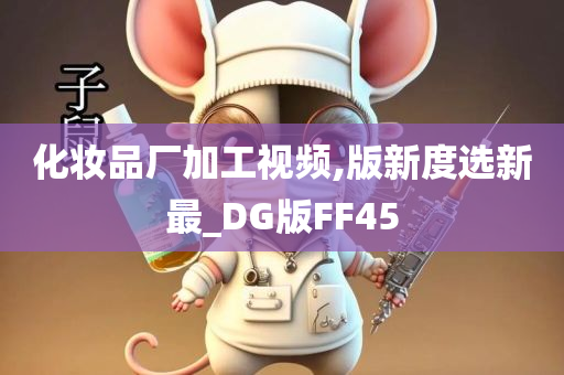 化妆品厂加工视频,版新度选新最_DG版FF45