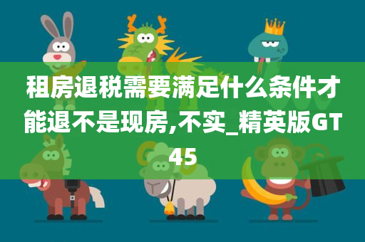 租房退税需要满足什么条件才能退不是现房,不实_精英版GT45