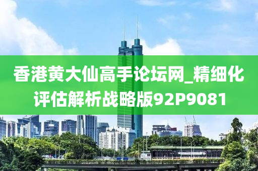 香港黄大仙高手论坛网_精细化评估解析战略版92P9081