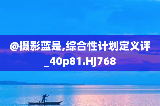@摄影蓝是,综合性计划定义评_40p81.HJ768