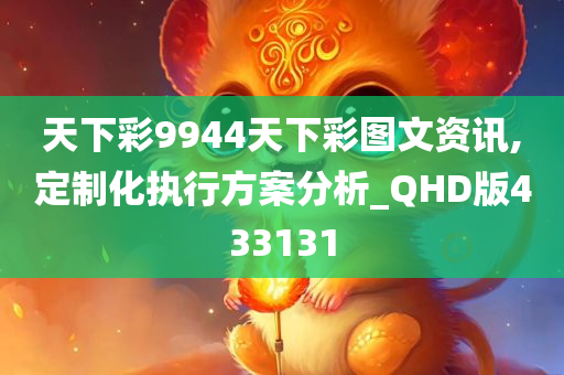 天下彩9944天下彩图文资讯,定制化执行方案分析_QHD版433131