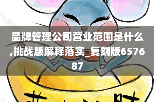品牌管理公司营业范围是什么,挑战版解释落实_复刻版657687