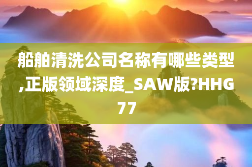 船舶清洗公司名称有哪些类型,正版领域深度_SAW版?HHG77