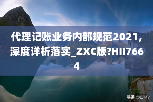 代理记账业务内部规范2021,深度详析落实_ZXC版?HII7664