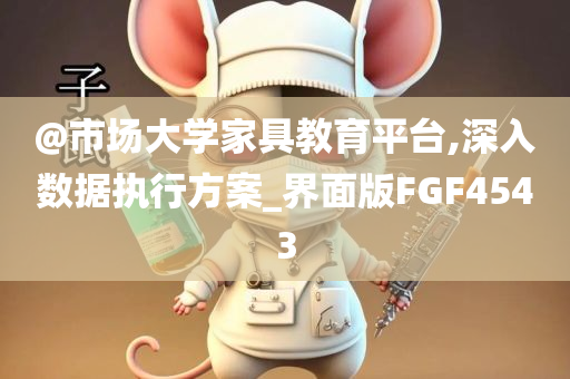@市场大学家具教育平台,深入数据执行方案_界面版FGF4543