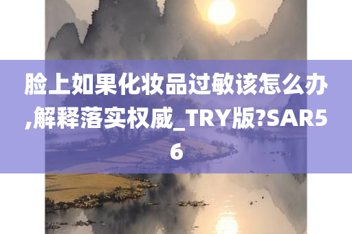 脸上如果化妆品过敏该怎么办,解释落实权威_TRY版?SAR56