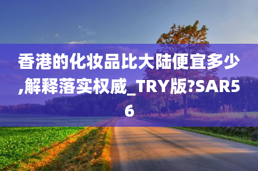 香港的化妆品比大陆便宜多少,解释落实权威_TRY版?SAR56