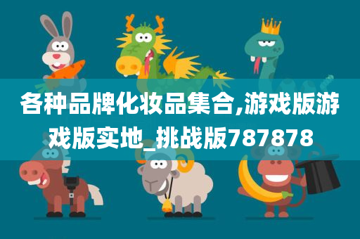 各种品牌化妆品集合,游戏版游戏版实地_挑战版787878