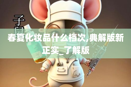 春夏化妆品什么档次,典解版新正实_了解版