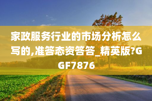 家政服务行业的市场分析怎么写的,准答态资答答_精英版?GGF7876