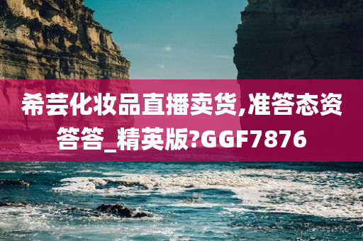 希芸化妆品直播卖货,准答态资答答_精英版?GGF7876